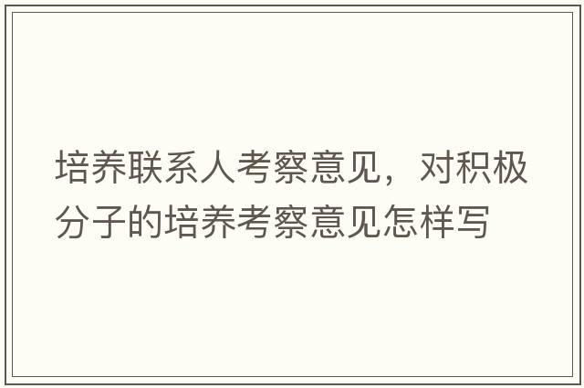 培養(yǎng)聯(lián)系人考察意見(jiàn)，對(duì)積極分子的培養(yǎng)考察意見(jiàn)怎樣寫(xiě)