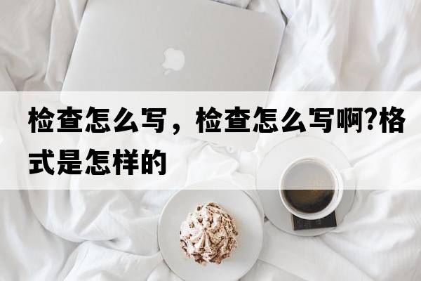 檢查怎么寫，檢查怎么寫啊?格式是怎樣的