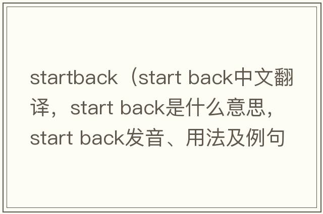 startback（start back中文翻譯，start back是什么意思，start back發(fā)音、用法及例句）
