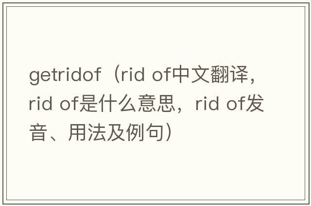 getridof（rid of中文翻譯，rid of是什么意思，rid of發(fā)音、用法及例句）