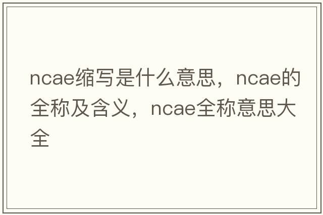 ncae縮寫是什么意思，ncae的全稱及含義，ncae全稱意思大全