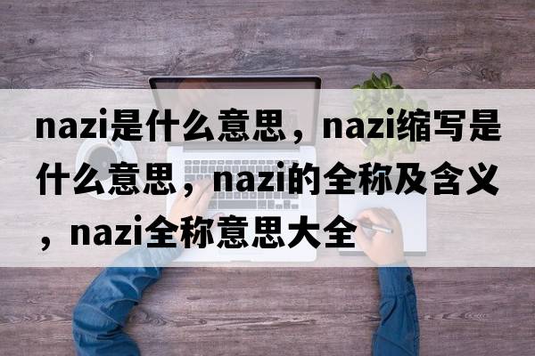 nazi是什么意思，nazi縮寫是什么意思，nazi的全稱及含義，nazi全稱意思大全