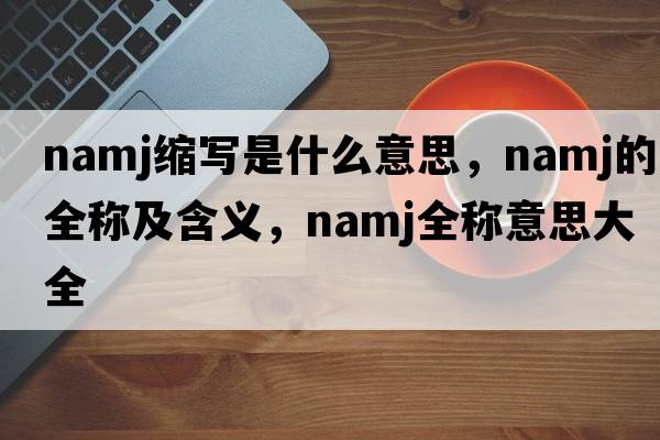 namj縮寫是什么意思，namj的全稱及含義，namj全稱意思大全