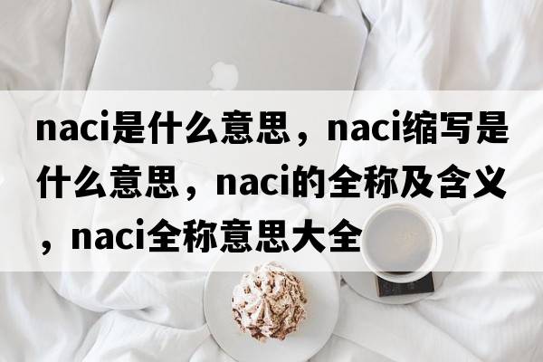 naci是什么意思，naci縮寫(xiě)是什么意思，naci的全稱及含義，naci全稱意思大全
