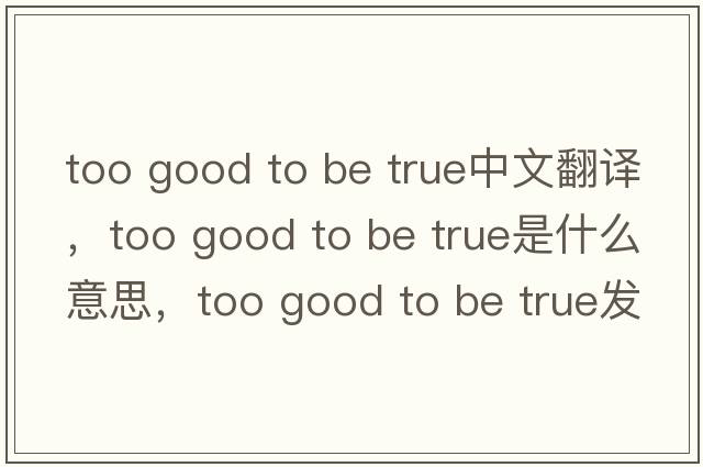 too good to be true中文翻譯，too good to be true是什么意思，too good to be true發(fā)音、用法及例句