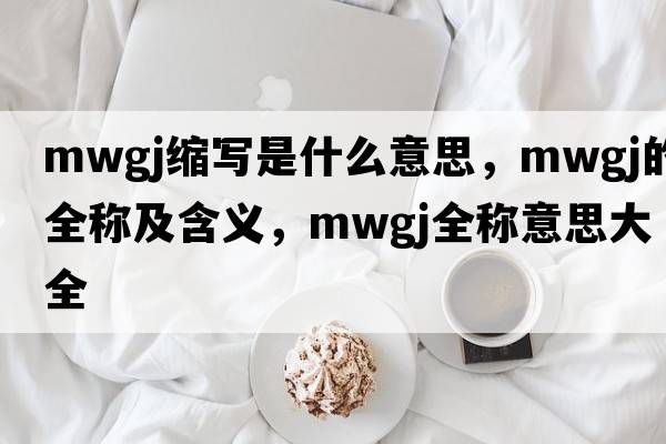 mwgj縮寫是什么意思，mwgj的全稱及含義，mwgj全稱意思大全
