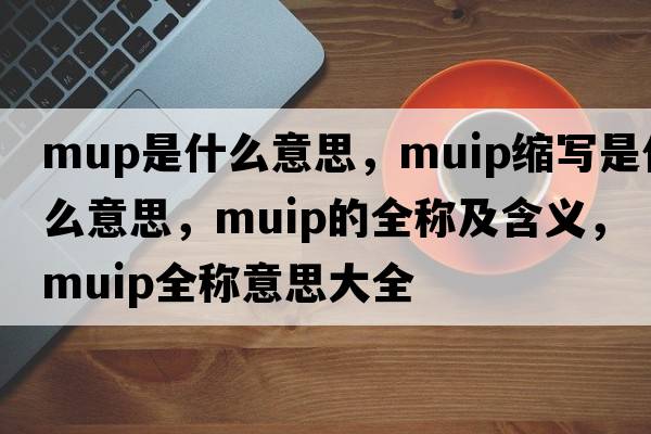 mup是什么意思，muip縮寫是什么意思，muip的全稱及含義，muip全稱意思大全