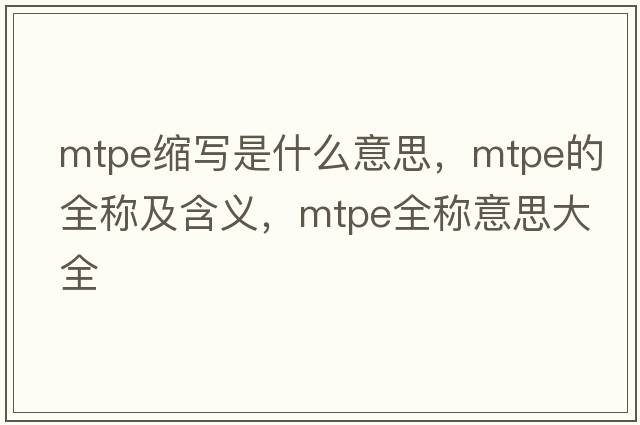 mtpe縮寫是什么意思，mtpe的全稱及含義，mtpe全稱意思大全