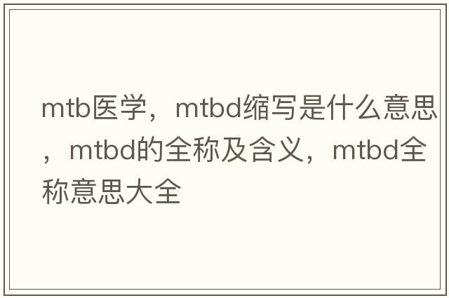 mtb醫(yī)學(xué)，mtbd縮寫是什么意思，mtbd的全稱及含義，mtbd全稱意思大全