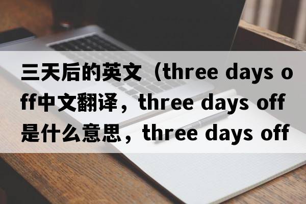 三天后的英文（three days off中文翻譯，three days off是什么意思，three days off發(fā)音、用法及例句）