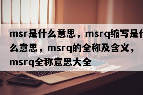 msr是什么意思，msrq縮寫(xiě)是什么意思，msrq的全稱及含義，msrq全稱意思大全