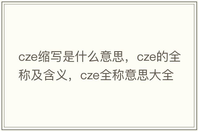 cze縮寫是什么意思，cze的全稱及含義，cze全稱意思大全