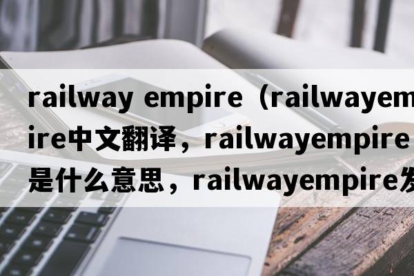 railway empire（railwayempire中文翻譯，railwayempire是什么意思，railwayempire發(fā)音、用法及例句）