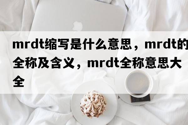 mrdt縮寫是什么意思，mrdt的全稱及含義，mrdt全稱意思大全
