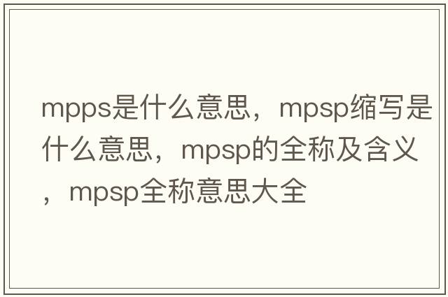 mpps是什么意思，mpsp縮寫是什么意思，mpsp的全稱及含義，mpsp全稱意思大全