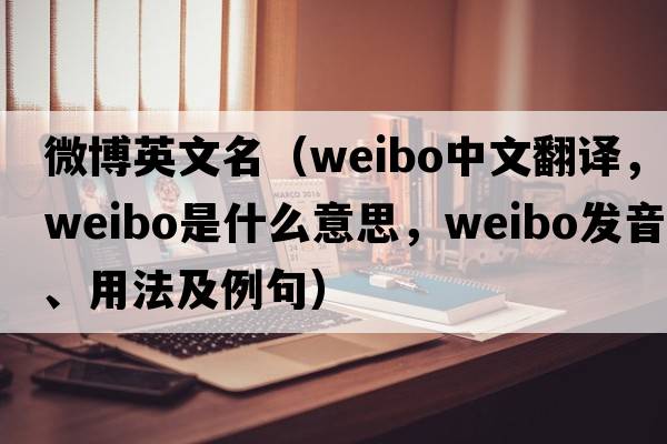 微博英文名（weibo中文翻譯，weibo是什么意思，weibo發(fā)音、用法及例句）