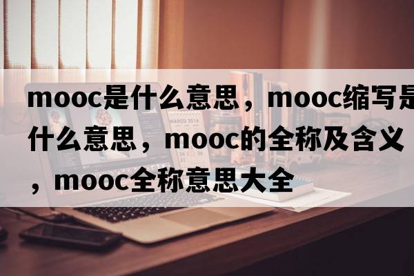 mooc是什么意思，mooc縮寫(xiě)是什么意思，mooc的全稱(chēng)及含義，mooc全稱(chēng)意思大全