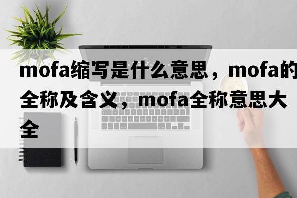 mofa縮寫是什么意思，mofa的全稱及含義，mofa全稱意思大全