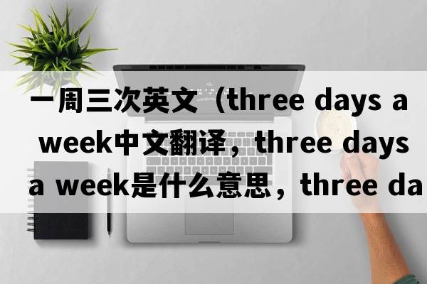 一周三次英文（three days a week中文翻譯，three days a week是什么意思，three days a week發(fā)音、用法及例句）