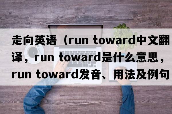 走向英語（run toward中文翻譯，run toward是什么意思，run toward發(fā)音、用法及例句）