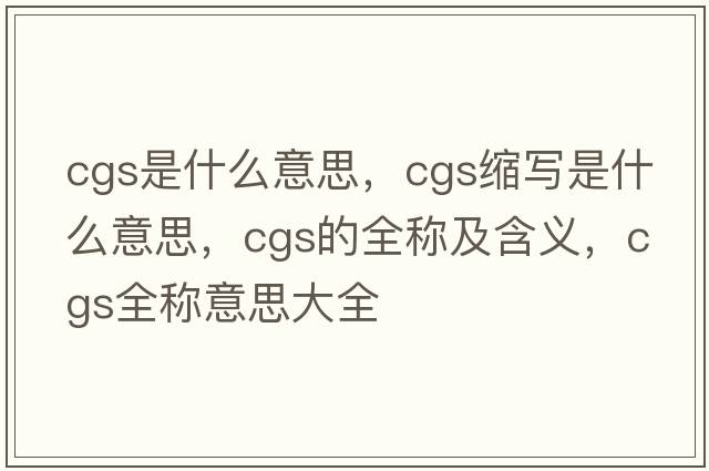cgs是什么意思，cgs縮寫(xiě)是什么意思，cgs的全稱(chēng)及含義，cgs全稱(chēng)意思大全