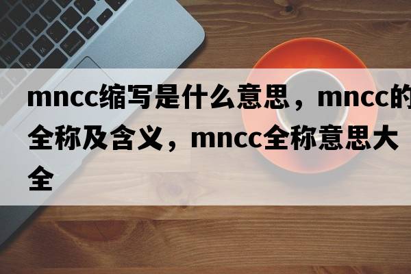 mncc縮寫是什么意思，mncc的全稱及含義，mncc全稱意思大全