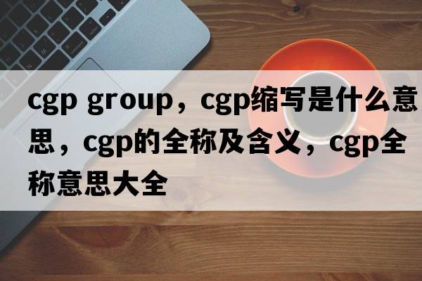 cgp group，cgp縮寫是什么意思，cgp的全稱及含義，cgp全稱意思大全