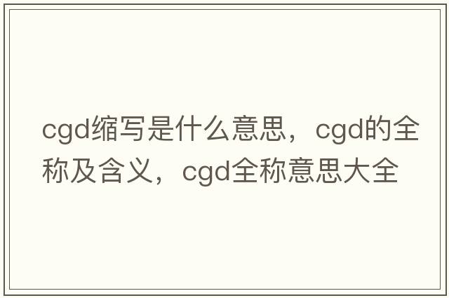 cgd縮寫是什么意思，cgd的全稱及含義，cgd全稱意思大全
