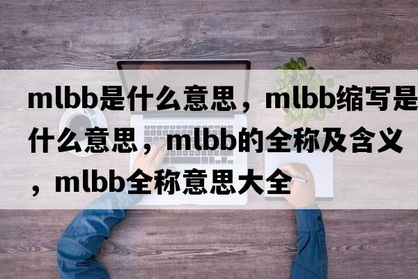 mlbb是什么意思，mlbb縮寫是什么意思，mlbb的全稱及含義，mlbb全稱意思大全