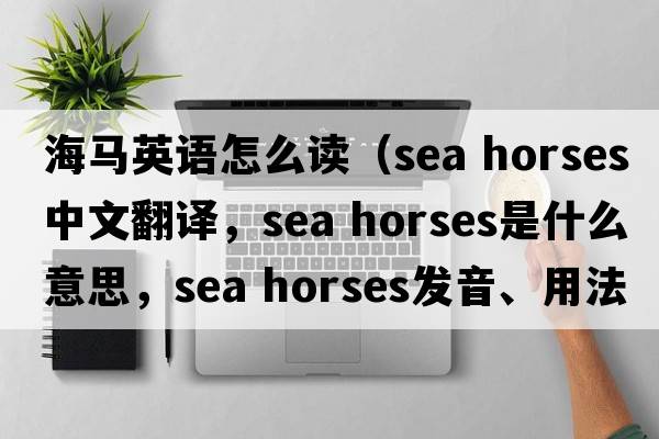 海馬英語怎么讀（sea horses中文翻譯，sea horses是什么意思，sea horses發(fā)音、用法及例句）