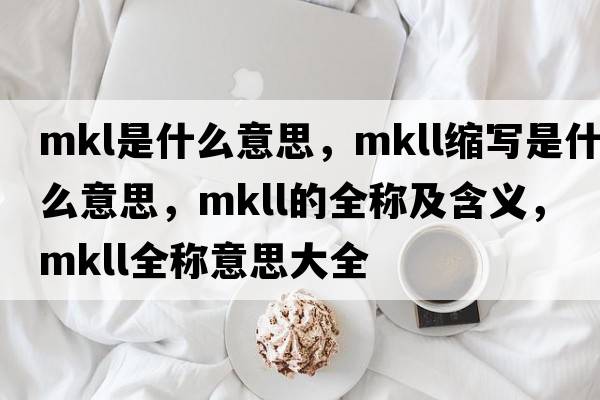mkl是什么意思，mkll縮寫是什么意思，mkll的全稱及含義，mkll全稱意思大全