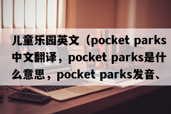 兒童樂園英文（pocket parks中文翻譯，pocket parks是什么意思，pocket parks發(fā)音、用法及例句）