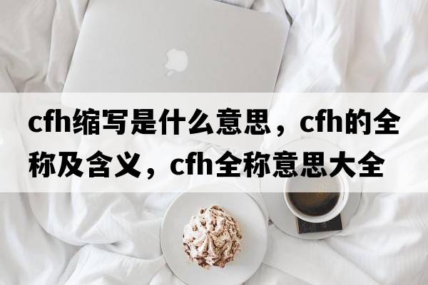 cfh縮寫是什么意思，cfh的全稱及含義，cfh全稱意思大全