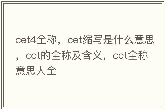 cet4全稱，cet縮寫是什么意思，cet的全稱及含義，cet全稱意思大全