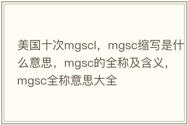 美國(guó)十次mgscl，mgsc縮寫(xiě)是什么意思，mgsc的全稱及含義，mgsc全稱意思大全