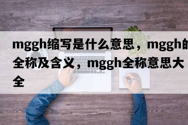 mggh縮寫是什么意思，mggh的全稱及含義，mggh全稱意思大全