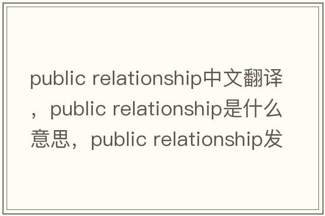public relationship中文翻譯，public relationship是什么意思，public relationship發(fā)音、用法及例句
