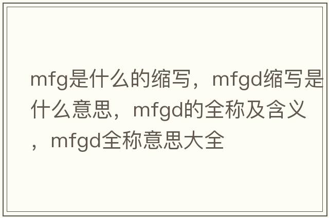mfg是什么的縮寫，mfgd縮寫是什么意思，mfgd的全稱及含義，mfgd全稱意思大全