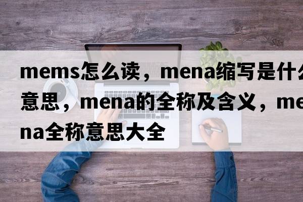 mems怎么讀，mena縮寫是什么意思，mena的全稱及含義，mena全稱意思大全