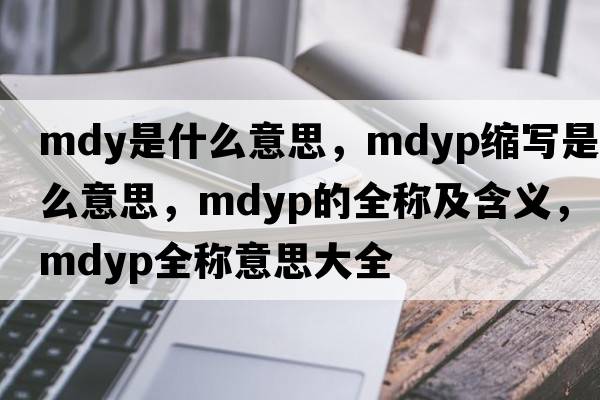 mdy是什么意思，mdyp縮寫是什么意思，mdyp的全稱及含義，mdyp全稱意思大全