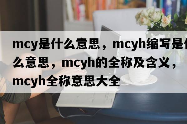 mcy是什么意思，mcyh縮寫是什么意思，mcyh的全稱及含義，mcyh全稱意思大全
