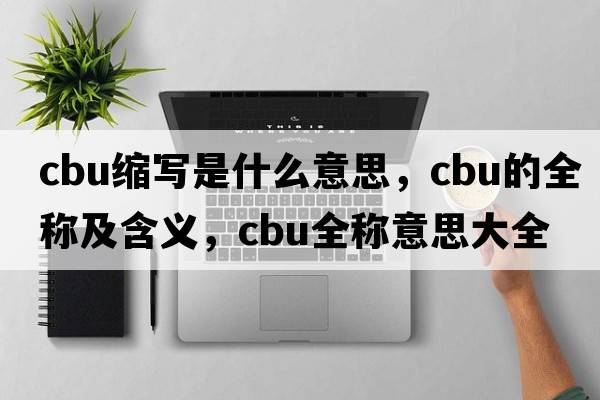 cbu縮寫是什么意思，cbu的全稱及含義，cbu全稱意思大全
