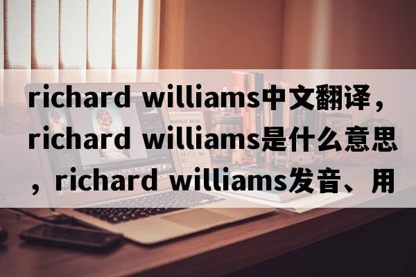 richard williams中文翻譯，richard williams是什么意思，richard williams發(fā)音、用法及例句