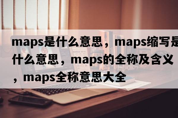 maps是什么意思，maps縮寫是什么意思，maps的全稱及含義，maps全稱意思大全