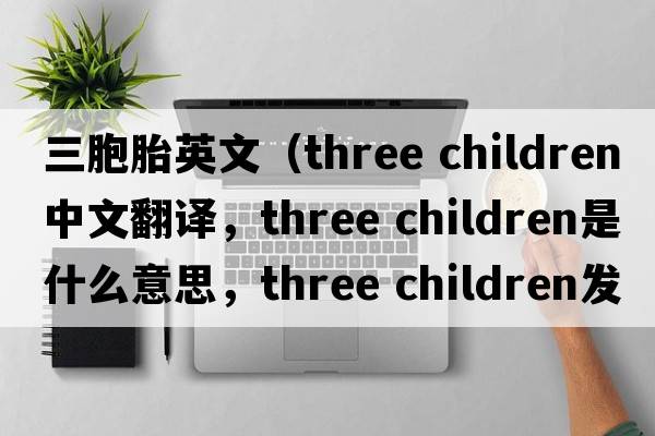 三胞胎英文（three children中文翻譯，three children是什么意思，three children發(fā)音、用法及例句）