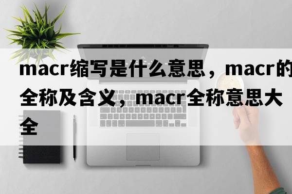 macr縮寫是什么意思，macr的全稱及含義，macr全稱意思大全