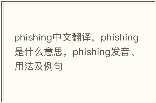 phishing中文翻譯，phishing是什么意思，phishing發(fā)音、用法及例句