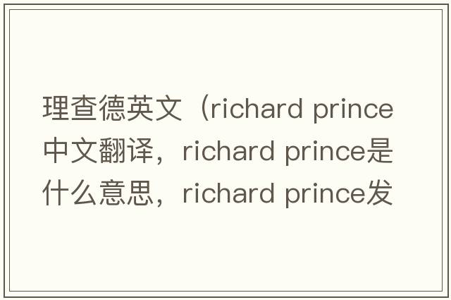 理查德英文（richard prince中文翻譯，richard prince是什么意思，richard prince發(fā)音、用法及例句）