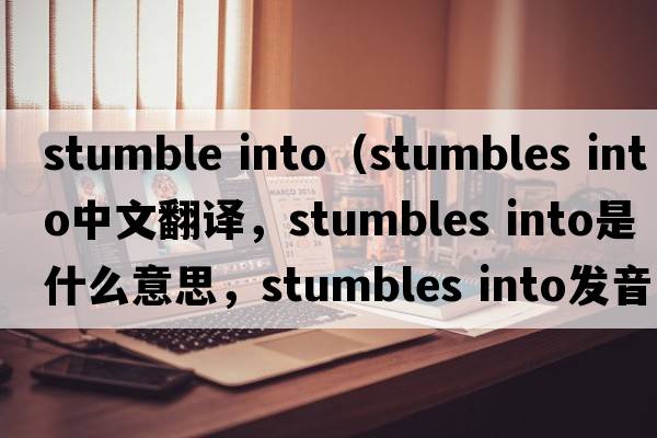stumble into（stumbles into中文翻譯，stumbles into是什么意思，stumbles into發(fā)音、用法及例句）
