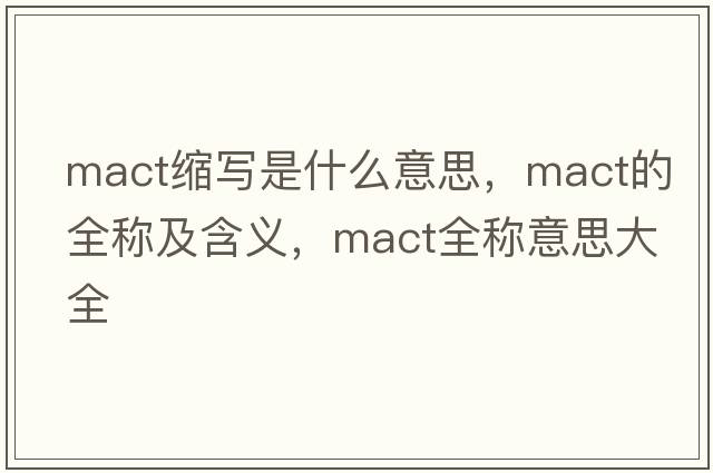 mact縮寫是什么意思，mact的全稱及含義，mact全稱意思大全